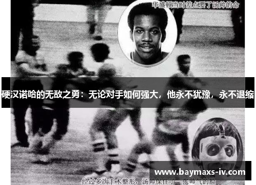 硬汉诺哈的无敌之勇：无论对手如何强大，他永不犹豫，永不退缩